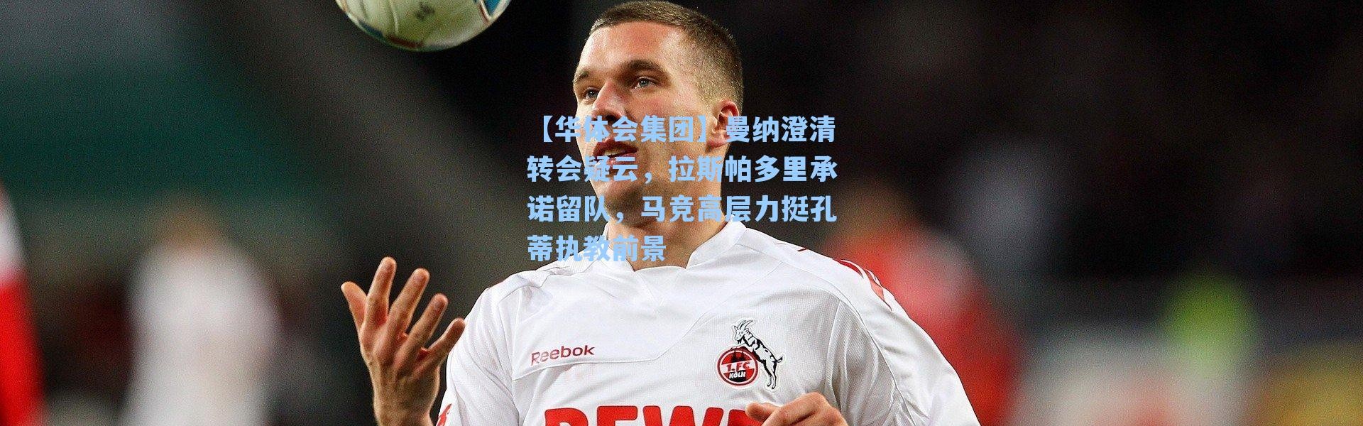 【华体会集团】曼纳澄清转会疑云，拉斯帕多里承诺留队，马竞高层力挺孔蒂执教前景