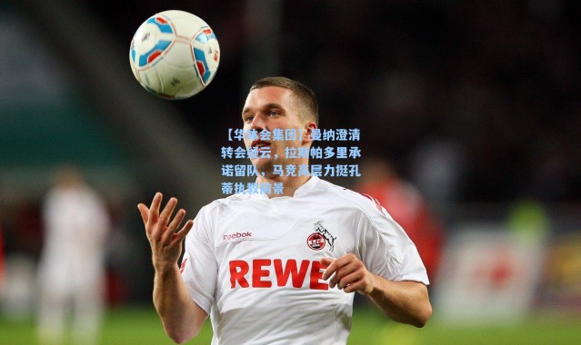 【华体会集团】曼纳澄清转会疑云，拉斯帕多里承诺留队，马竞高层力挺孔蒂执教前景