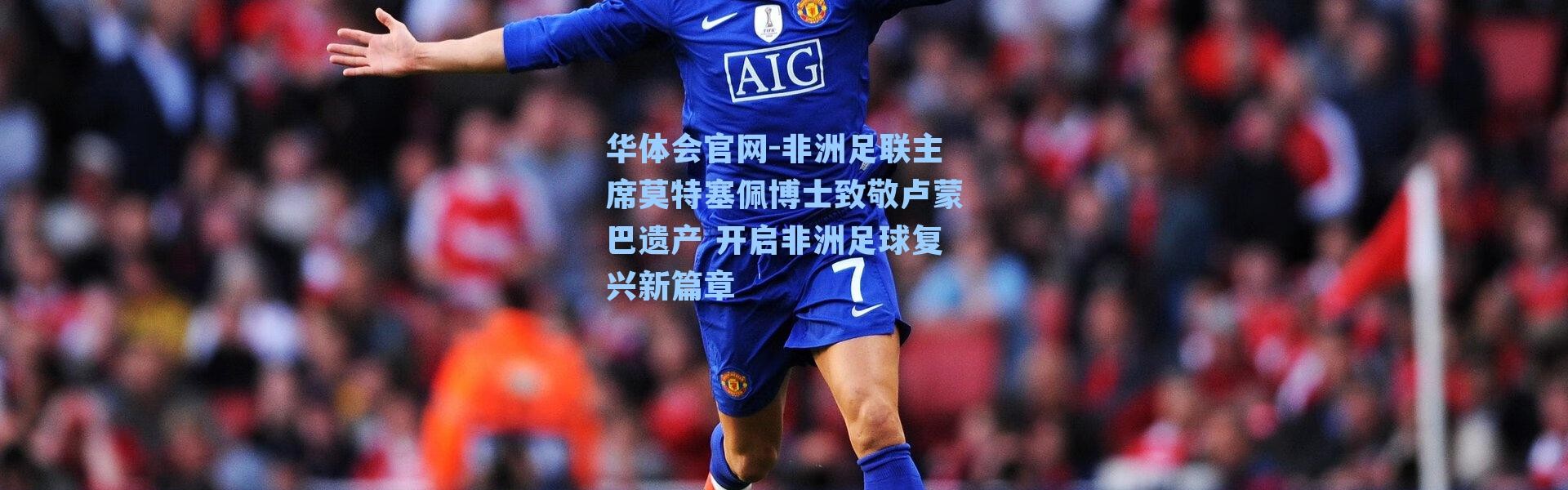 华体会官网-非洲足联主席莫特塞佩博士致敬卢蒙巴遗产 开启非洲足球复兴新篇章