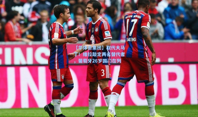 【华体会集团】取代大马丁！维拉敲定两名替代者，葡萄牙26岁国门在列