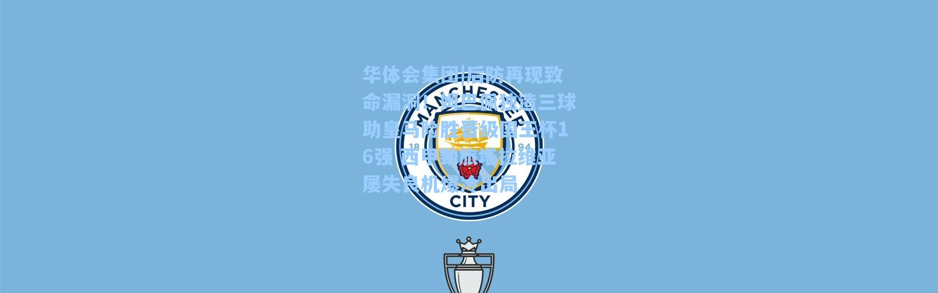 华体会集团|后防再现致命漏洞！姆巴佩独造三球助皇马险胜晋级国王杯16强 西甲劲旅塔拉维亚屡失良机爆冷出局