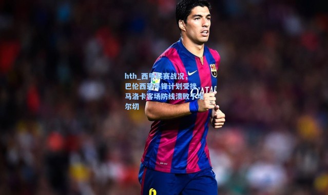 hth_西甲联赛战况，巴伦西亚寻锋计划受挫，马洛卡客场防线溃败于埃尔切