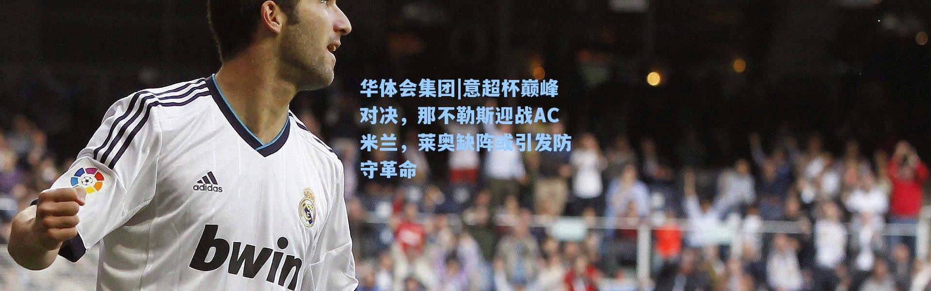 华体会集团|意超杯巅峰对决，那不勒斯迎战AC米兰，莱奥缺阵或引发防守革命