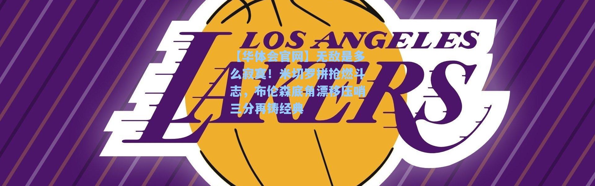 【华体会官网】无敌是多么寂寞！米切罗拼抢燃斗志，布伦森底角漂移压哨三分再铸经典