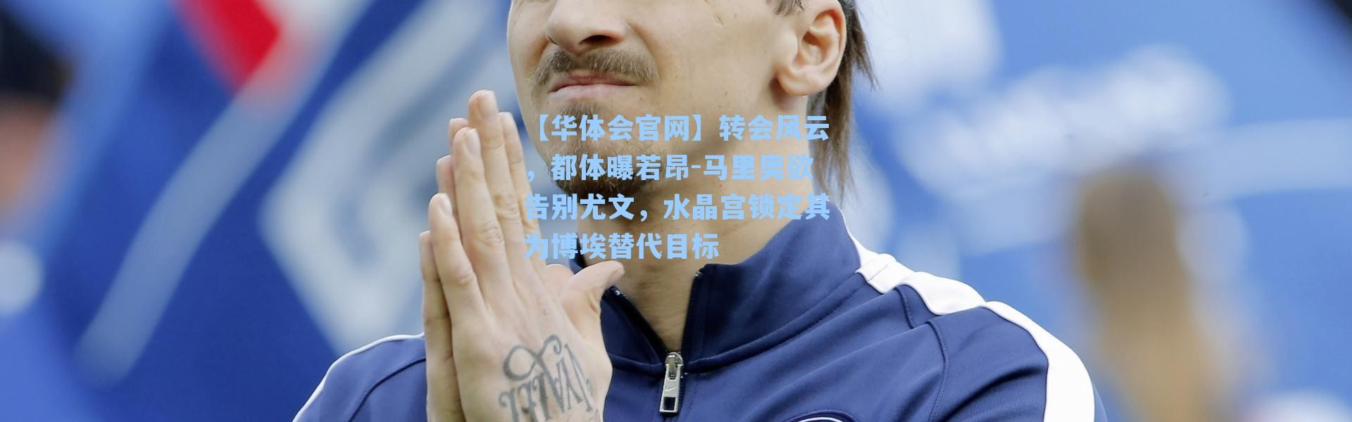 【华体会官网】转会风云，都体曝若昂-马里奥欲告别尤文，水晶宫锁定其为博埃替代目标