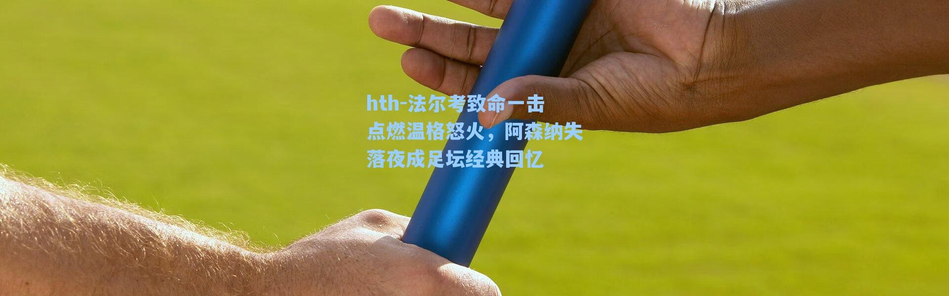 hth-法尔考致命一击点燃温格怒火，阿森纳失落夜成足坛经典回忆
