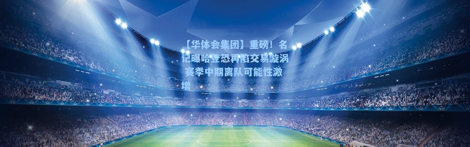 【华体会集团】重磅！名记曝哈登恐再陷交易漩涡 赛季中期离队可能性激增