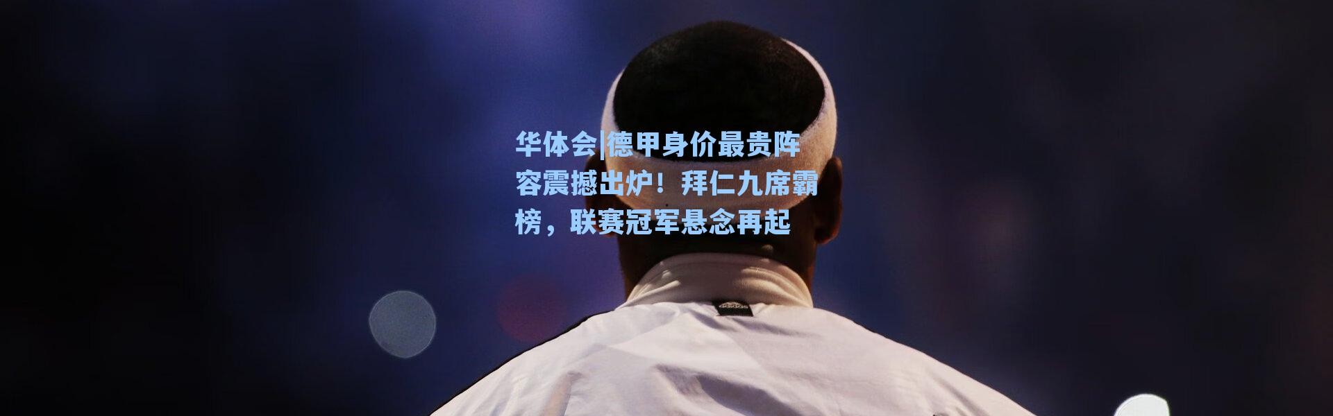 华体会|德甲身价最贵阵容震撼出炉！拜仁九席霸榜，联赛冠军悬念再起