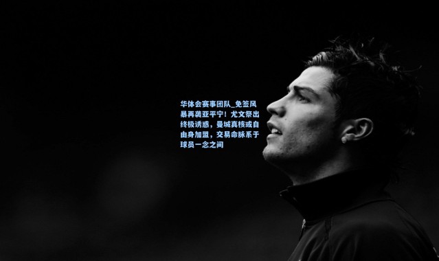 华体会赛事团队_免签风暴再袭亚平宁！尤文祭出终极诱惑，曼城真核或自由身加盟，交易命脉系于球员一念之间