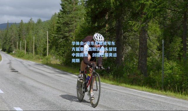 华体会_安东尼奥续写东方篇章，西班牙教头留任中国国奥，剑指巴黎奥运周期