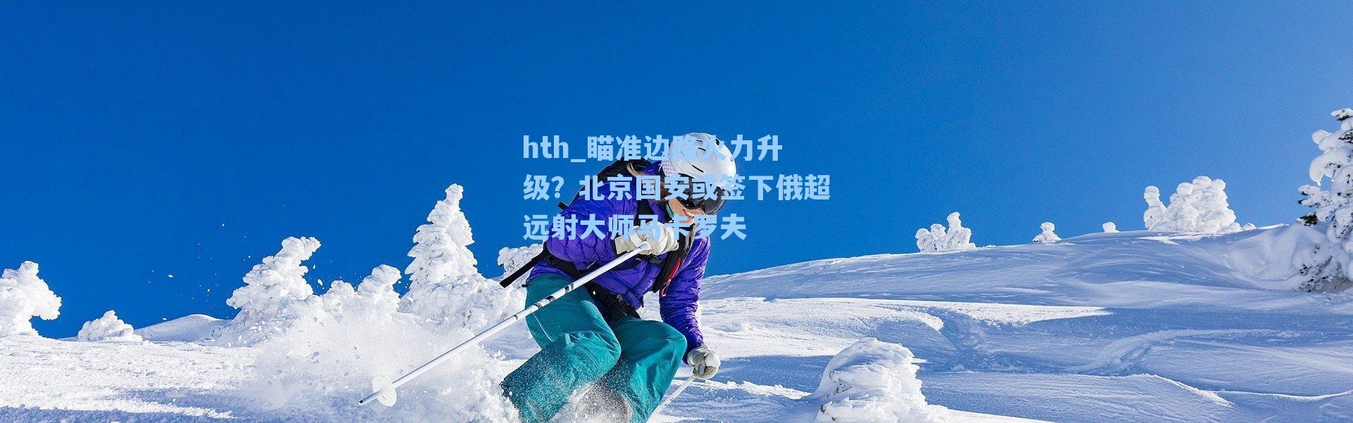 hth_瞄准边路火力升级？北京国安或签下俄超远射大师马卡罗夫