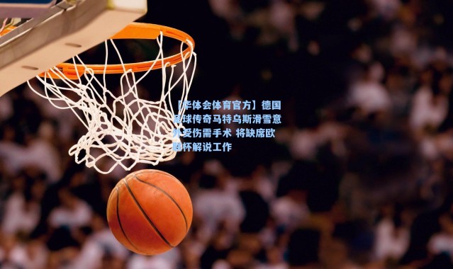 【华体会体育官方】德国足球传奇马特乌斯滑雪意外受伤需手术 将缺席欧联杯解说工作