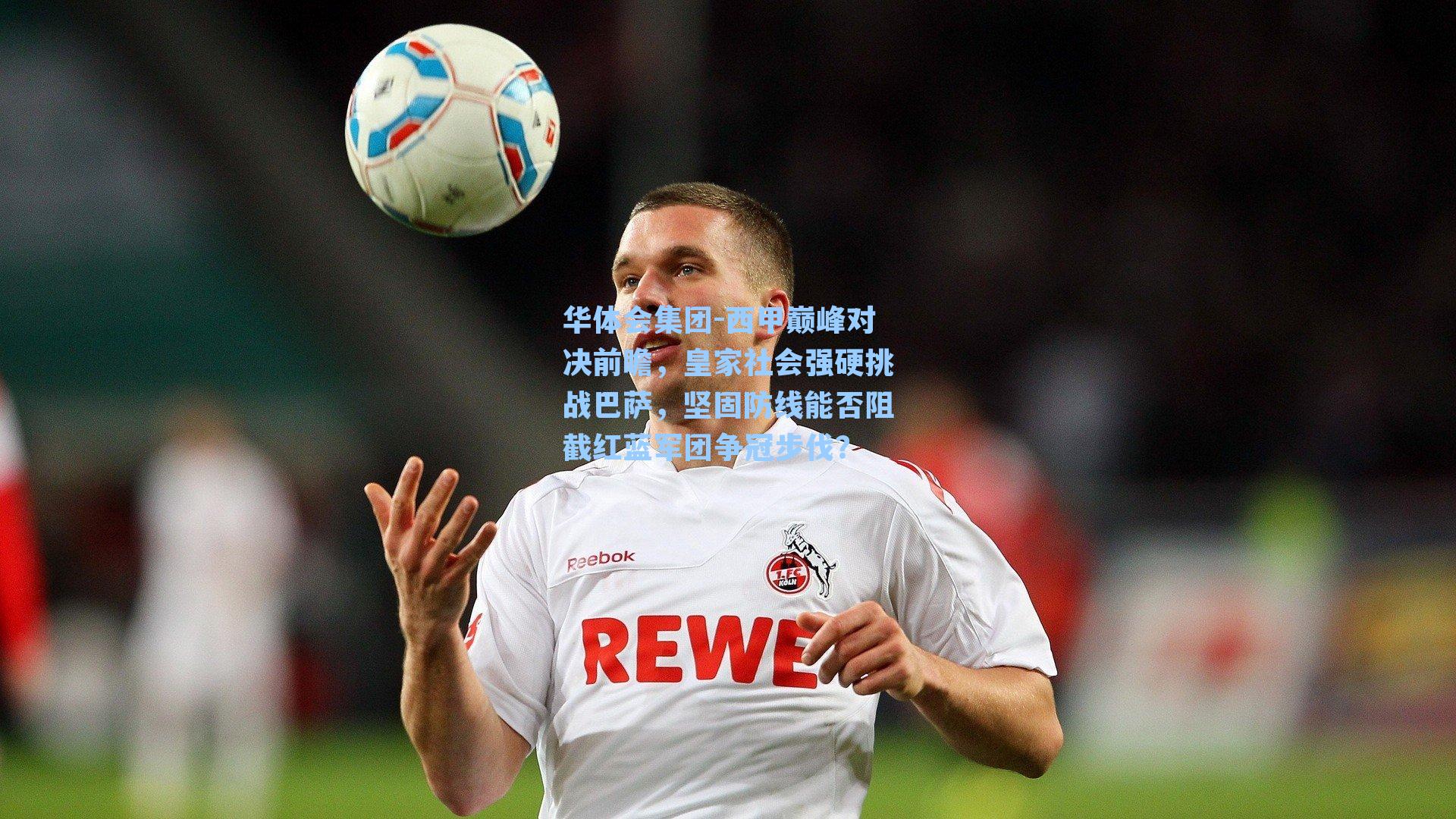 西甲巅峰对决前瞻，皇家社会强硬挑战巴萨，坚固防线能否阻截红蓝军团争冠步伐？