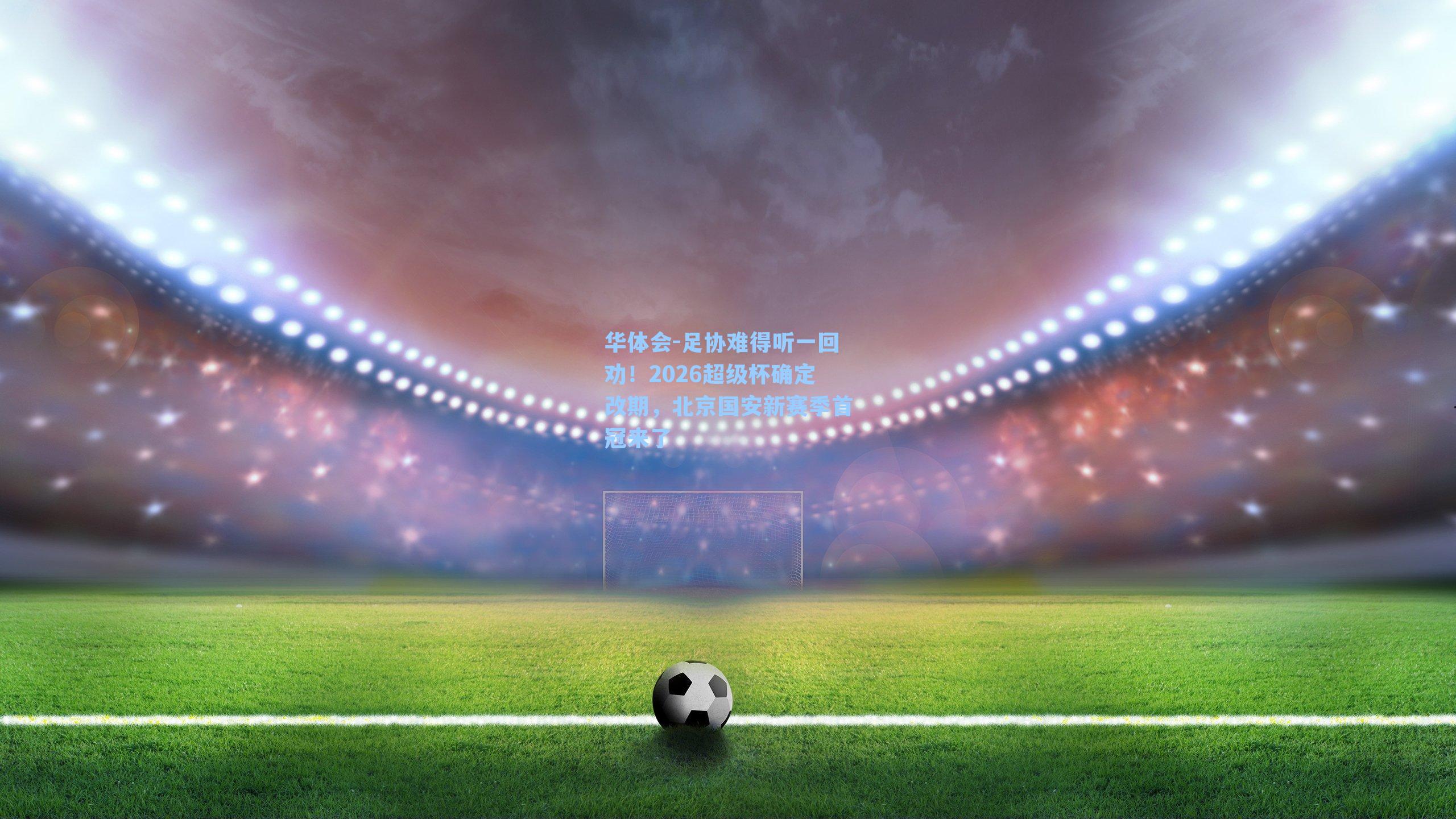 足协难得听一回劝!2026超级杯确定改期,北京国安新赛季首冠来了