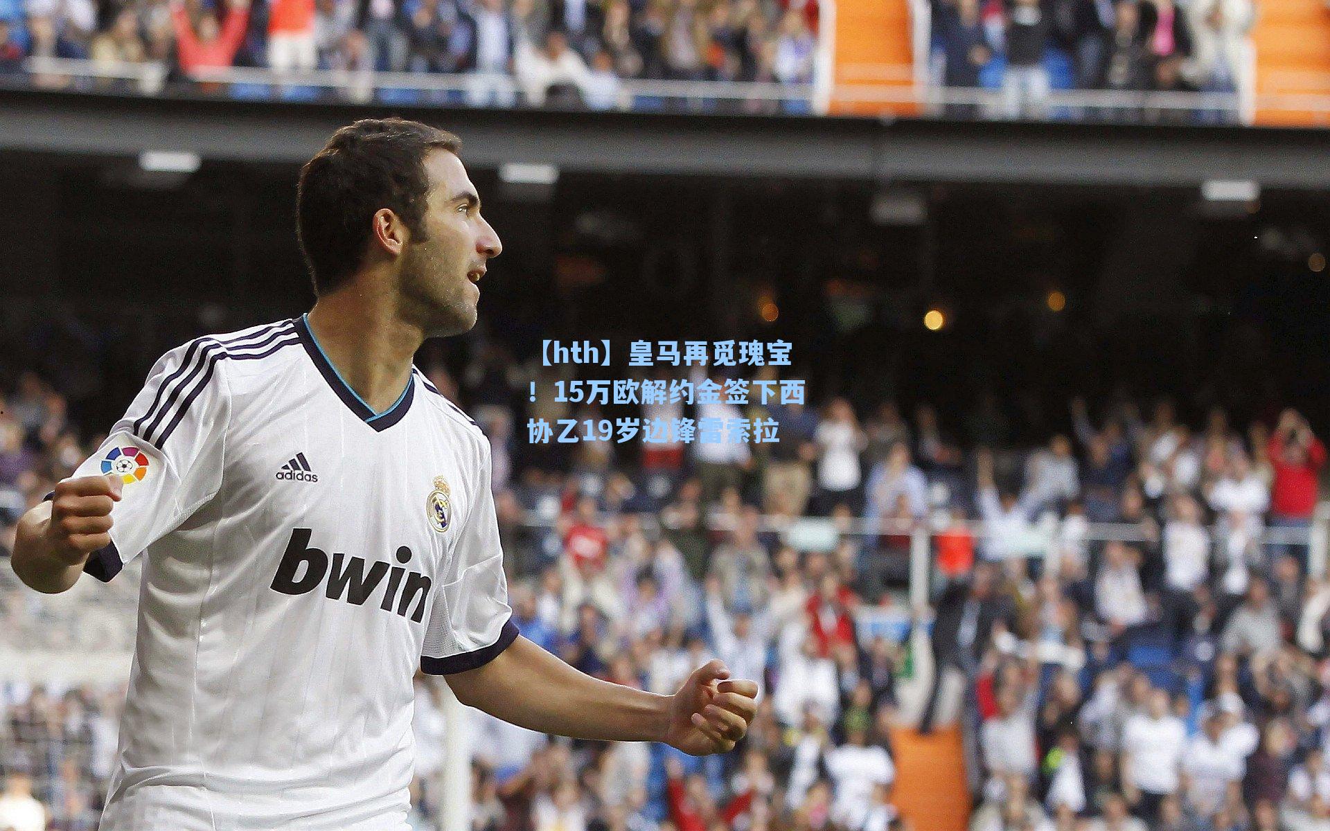 皇马再觅瑰宝!15万欧解约金签下西协乙19岁边锋雷索拉