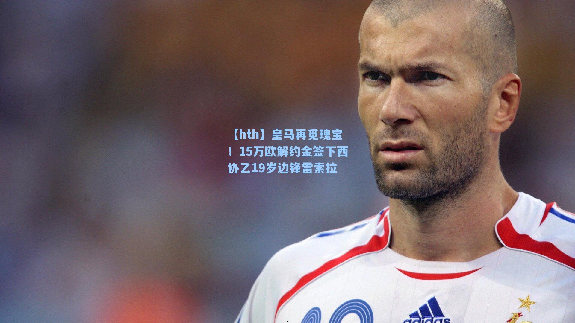 皇马再觅瑰宝!15万欧解约金签下西协乙19岁边锋雷索拉
